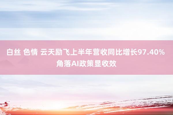 白丝 色情 云天励飞上半年营收同比增长97.40% 角落AI政策显收效