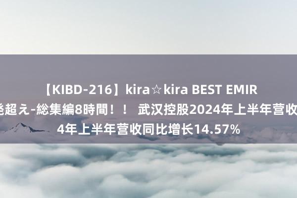 【KIBD-216】kira☆kira BEST EMIRI-中出し性交20発超え-総集編8時間！！ 武汉控股2024年上半年营收同比增长14.57%