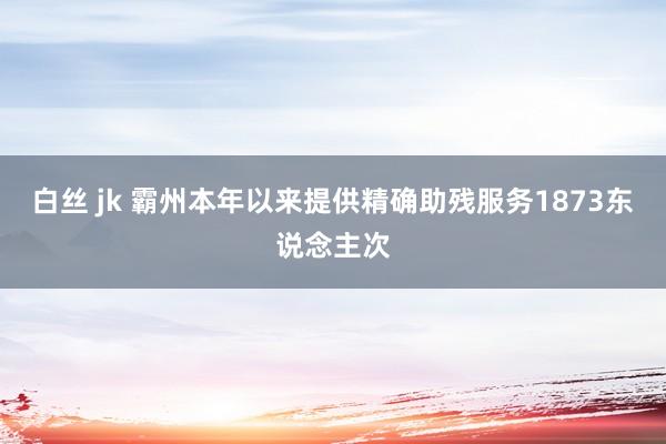 白丝 jk 霸州本年以来提供精确助残服务1873东说念主次