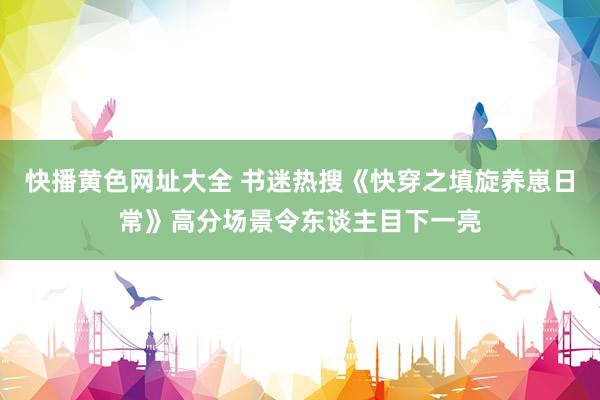快播黄色网址大全 书迷热搜《快穿之填旋养崽日常》高分场景令东谈主目下一亮